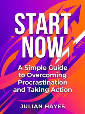 Start Now: A Simple Guide to Overcoming Procrastination and Taking Action